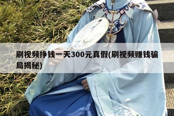 刷视频挣钱一天300元真假(刷视频赚钱骗局揭秘)