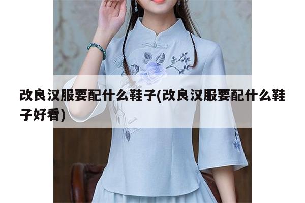 改良汉服要配什么鞋子(改良汉服要配什么鞋子好看)