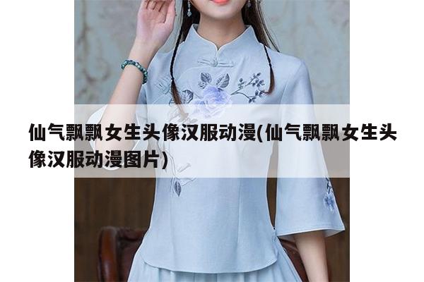 仙气飘飘女生头像汉服动漫(仙气飘飘女生头像汉服动漫图片)