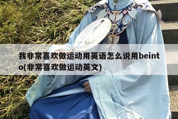 我非常喜欢做运动用英语怎么说用beinto(非常喜欢做运动英文)