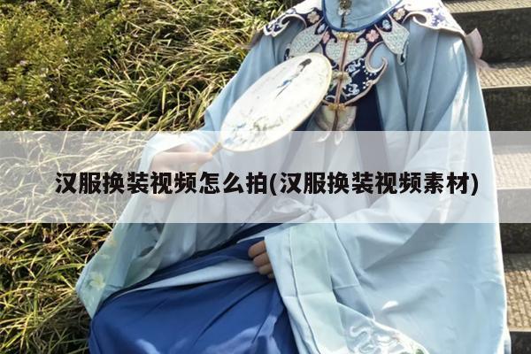 汉服换装视频怎么拍(汉服换装视频素材)