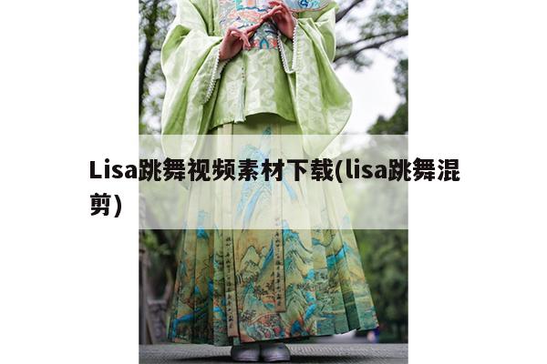 Lisa跳舞视频素材下载(lisa跳舞混剪)