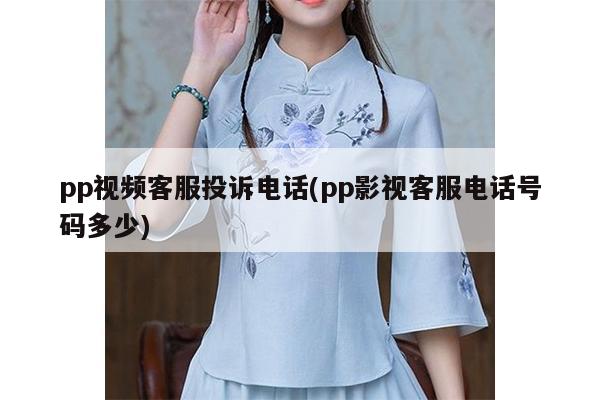 pp视频客服投诉电话(pp影视客服电话号码多少)