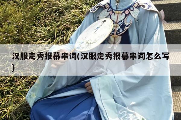 汉服走秀报幕串词(汉服走秀报幕串词怎么写)