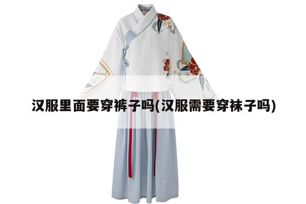 汉服里面要穿裤子吗(汉服需要穿袜子吗)