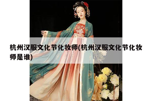 杭州汉服文化节化妆师(杭州汉服文化节化妆师是谁)