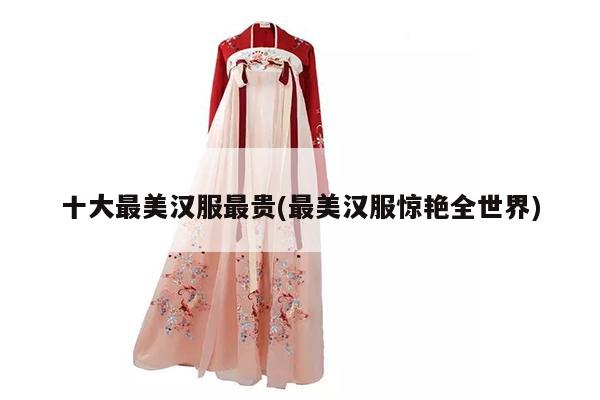 十大最美汉服最贵(最美汉服惊艳全世界)