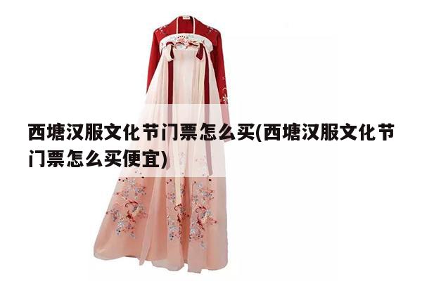 西塘汉服文化节门票怎么买(西塘汉服文化节门票怎么买便宜)