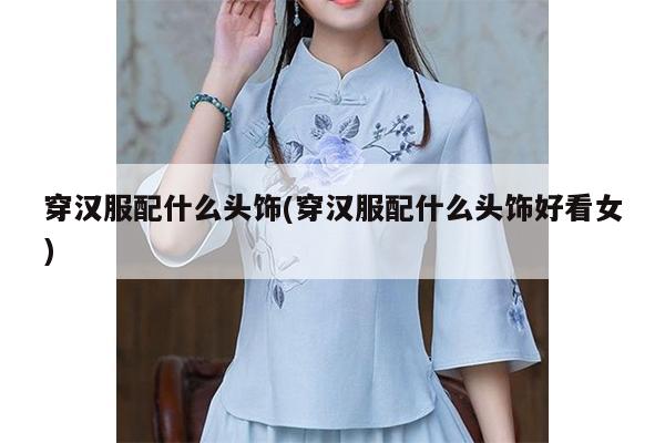 穿汉服配什么头饰(穿汉服配什么头饰好看女)