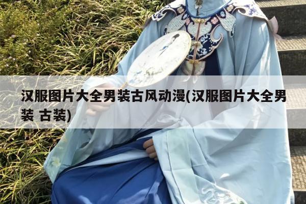 汉服图片大全男装古风动漫(汉服图片大全男装 古装)