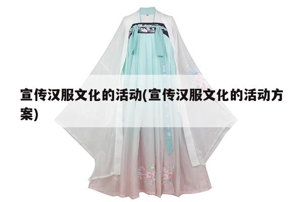 宣传汉服文化的活动(宣传汉服文化的活动方案)