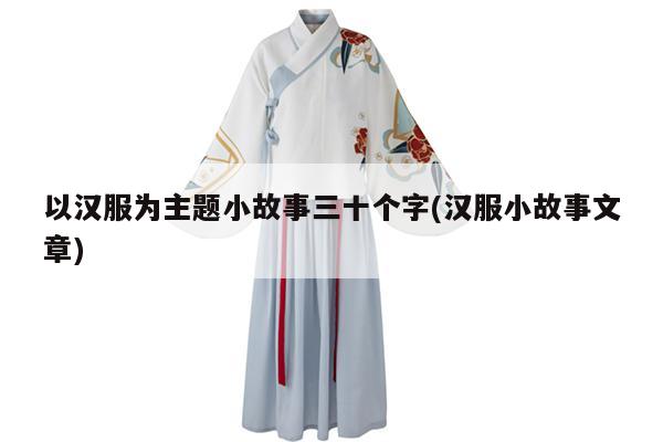 以汉服为主题小故事三十个字(汉服小故事文章)