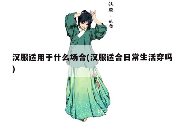 汉服适用于什么场合(汉服适合日常生活穿吗)