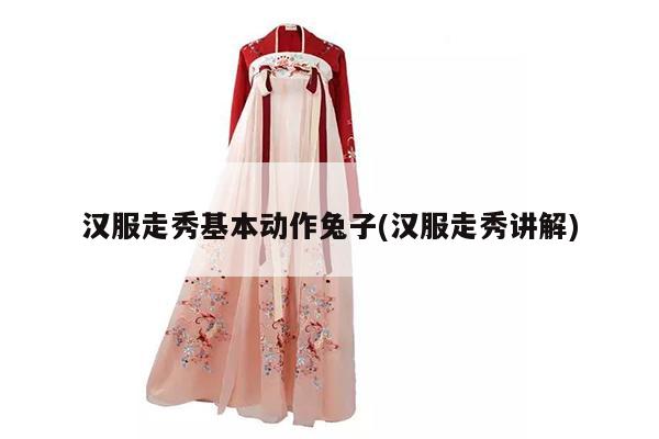 汉服走秀基本动作兔子(汉服走秀讲解)