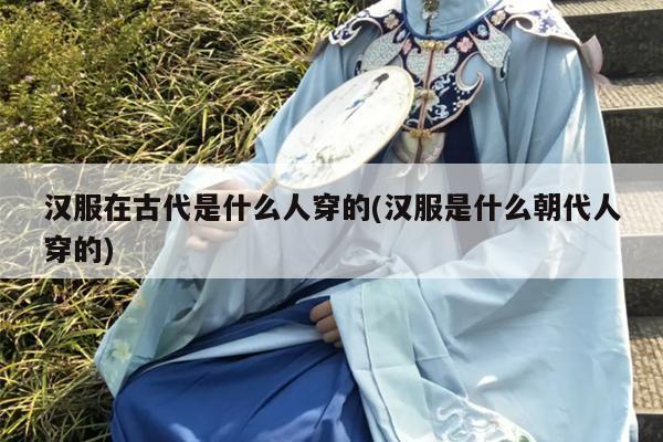 汉服在古代是什么人穿的(汉服是什么朝代人穿的)