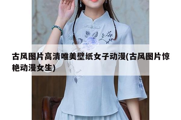 古风图片高清唯美壁纸女子动漫(古风图片惊艳动漫女生)