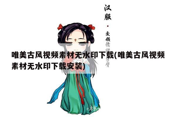 唯美古风视频素材无水印下载(唯美古风视频素材无水印下载安装)