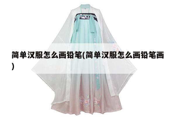 简单汉服怎么画铅笔(简单汉服怎么画铅笔画)