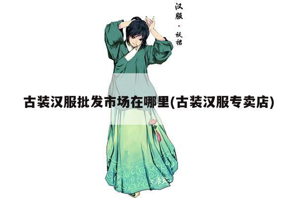 古装汉服批发市场在哪里(古装汉服专卖店)