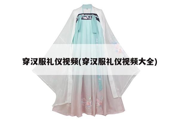 穿汉服礼仪视频(穿汉服礼仪视频大全)