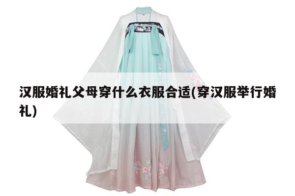 汉服婚礼父母穿什么衣服合适(穿汉服举行婚礼)