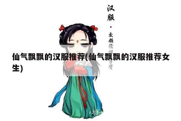 仙气飘飘的汉服推荐(仙气飘飘的汉服推荐女生)