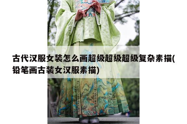 古代汉服女装怎么画超级超级超级复杂素描(铅笔画古装女汉服素描)