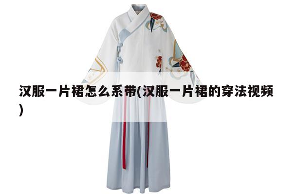 汉服一片裙怎么系带(汉服一片裙的穿法视频)