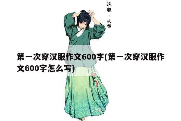 第一次穿汉服作文600字(第一次穿汉服作文600字怎么写)