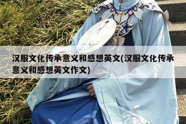 汉服文化传承意义和感想英文(汉服文化传承意义和感想英文作文)