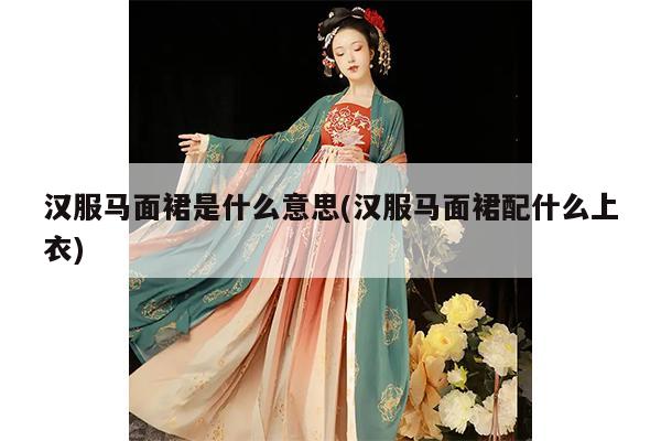 汉服马面裙是什么意思(汉服马面裙配什么上衣)