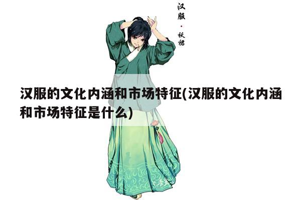 汉服的文化内涵和市场特征(汉服的文化内涵和市场特征是什么)