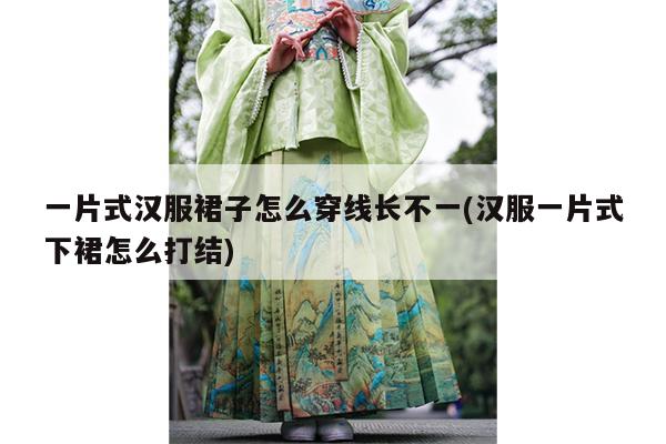 一片式汉服裙子怎么穿线长不一(汉服一片式下裙怎么打结)