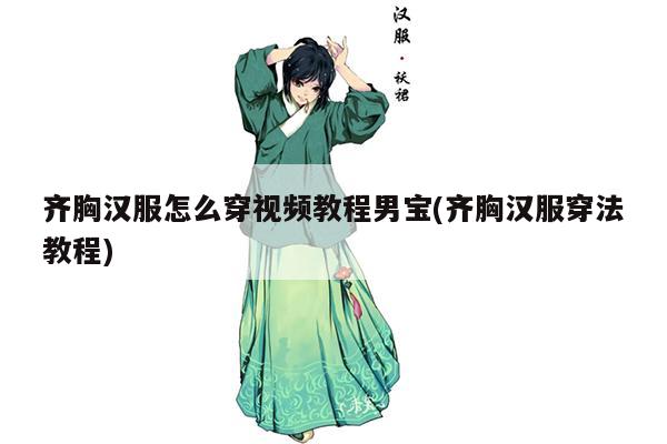 齐胸汉服怎么穿视频教程男宝(齐胸汉服穿法教程)