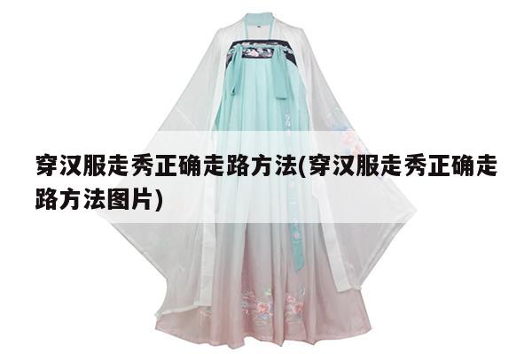 穿汉服走秀正确走路方法(穿汉服走秀正确走路方法图片)