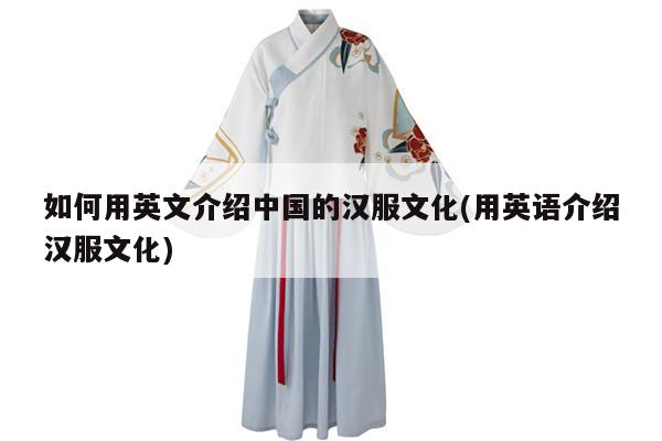 如何用英文介绍中国的汉服文化(用英语介绍汉服文化)