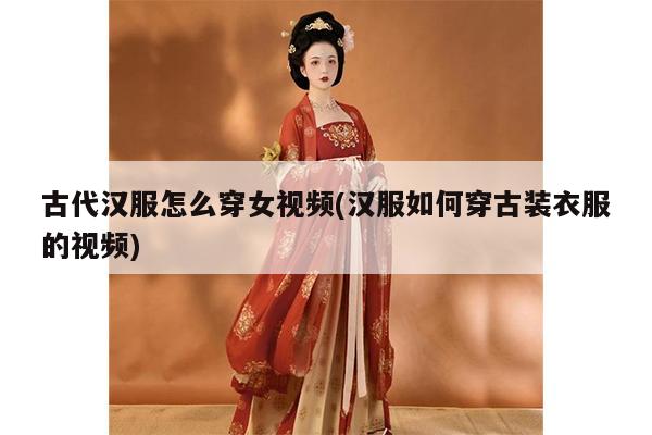 古代汉服怎么穿女视频(汉服如何穿古装衣服的视频)