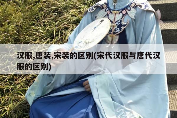 汉服,唐装,宋装的区别(宋代汉服与唐代汉服的区别)