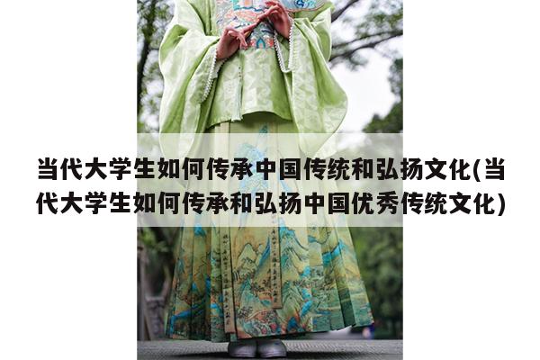 当代大学生如何传承中国传统和弘扬文化(当代大学生如何传承和弘扬中国优秀传统文化)