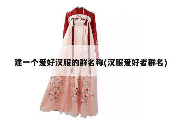 建一个爱好汉服的群名称(汉服爱好者群名)