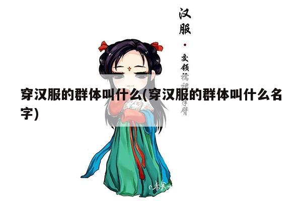 穿汉服的群体叫什么(穿汉服的群体叫什么名字)