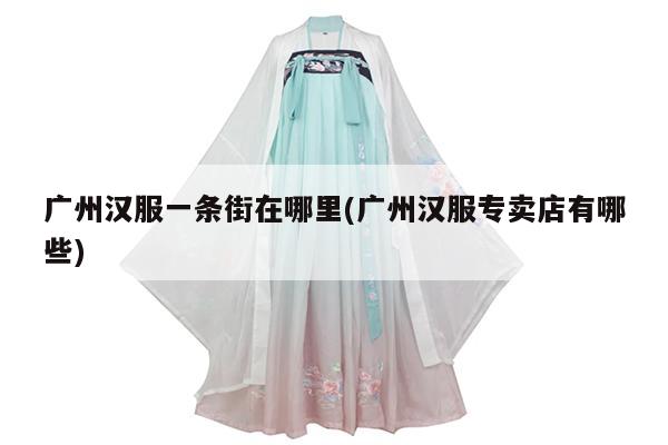 广州汉服一条街在哪里(广州汉服专卖店有哪些)