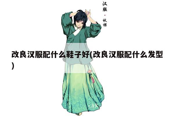 改良汉服配什么鞋子好(改良汉服配什么发型)