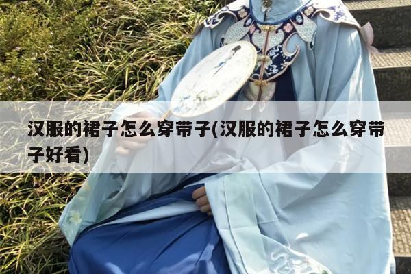 汉服的裙子怎么穿带子(汉服的裙子怎么穿带子好看)