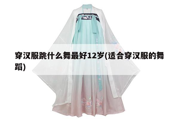 穿汉服跳什么舞最好12岁(适合穿汉服的舞蹈)