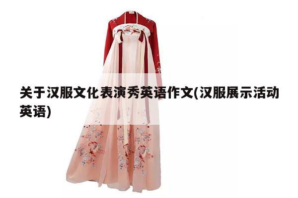 关于汉服文化表演秀英语作文(汉服展示活动英语)