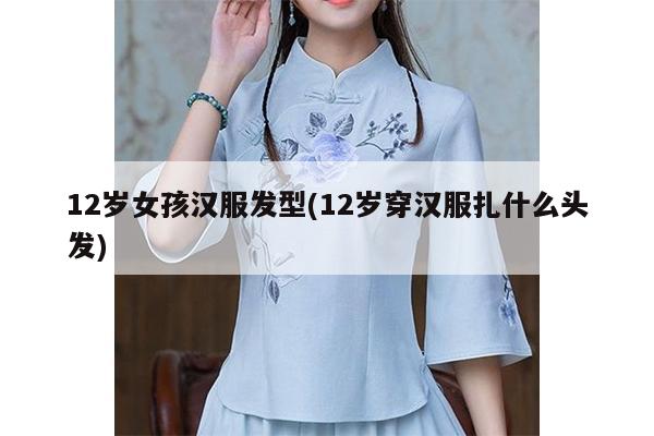 12岁女孩汉服发型(12岁穿汉服扎什么头发)