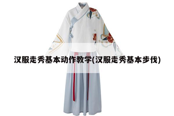 汉服走秀基本动作教学(汉服走秀基本步伐)