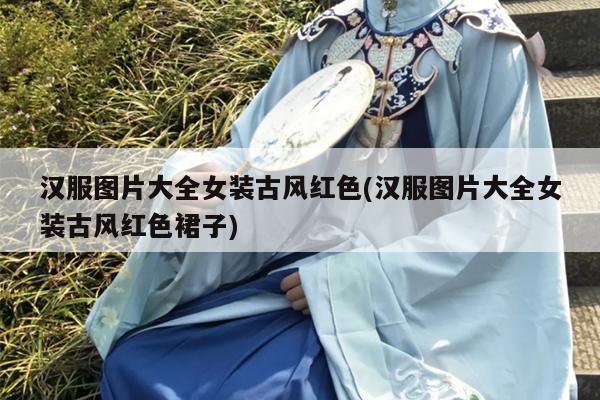 汉服图片大全女装古风红色(汉服图片大全女装古风红色裙子)