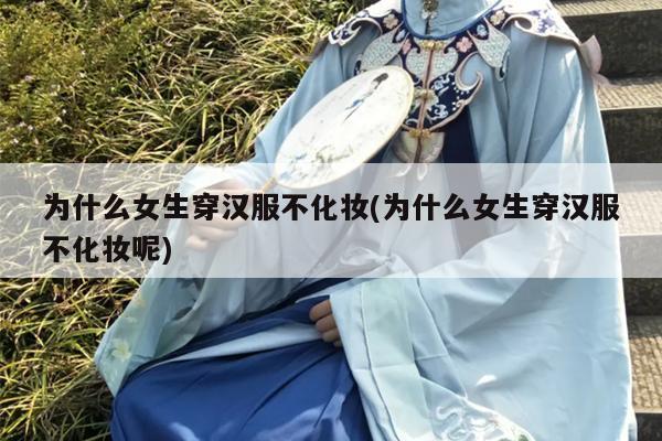 为什么女生穿汉服不化妆(为什么女生穿汉服不化妆呢)